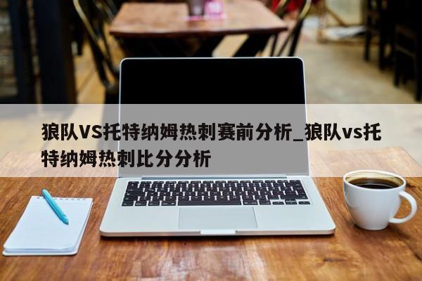 狼队VS托特纳姆热刺赛前分析_狼队vs托特纳姆热刺比分分析