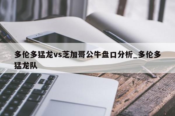多伦多猛龙vs芝加哥公牛盘口分析_多伦多猛龙队