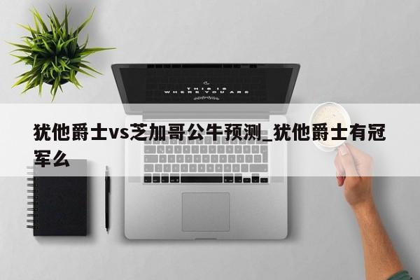 犹他爵士vs芝加哥公牛预测_犹他爵士有冠军么