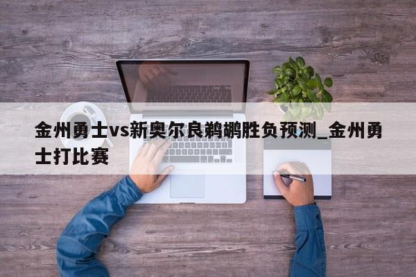 金州勇士vs新奥尔良鹈鹕胜负预测_金州勇士打比赛