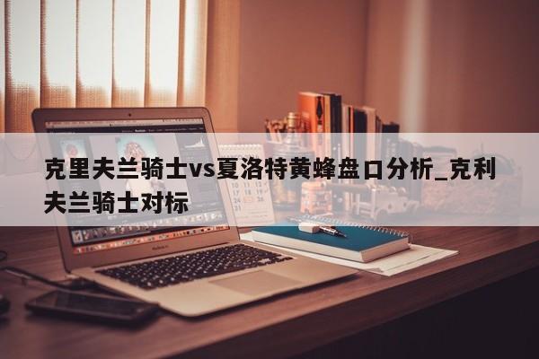 克里夫兰骑士vs夏洛特黄蜂盘口分析_克利夫兰骑士对标