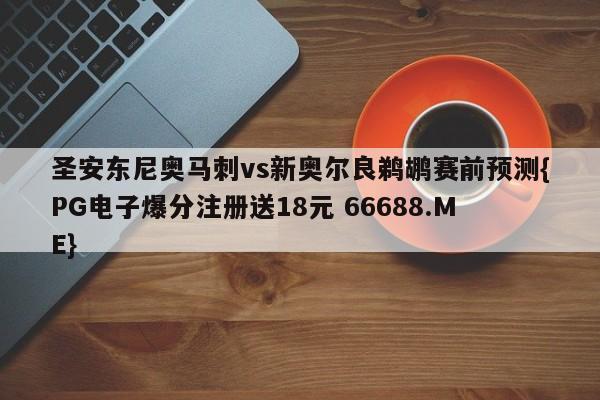 圣安东尼奥马刺vs新奥尔良鹈鹕赛前预测{PG电子爆分注册送18元 66688.ME}