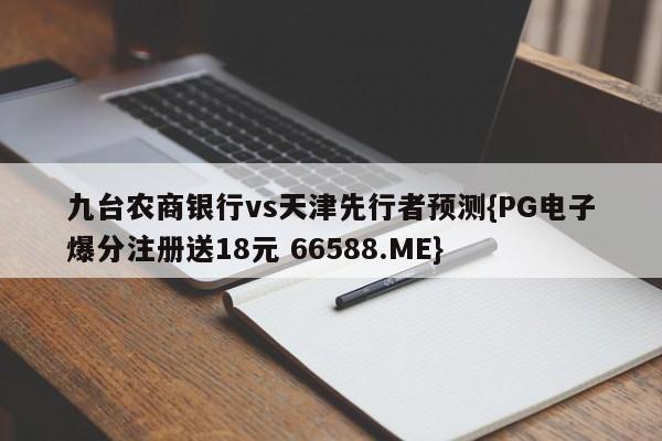 九台农商银行vs天津先行者预测{PG电子爆分注册送18元 66588.ME}