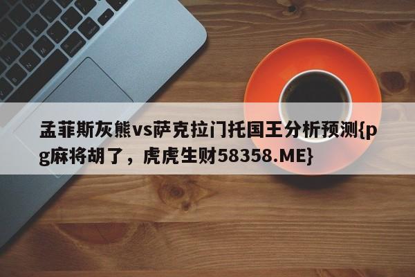 孟菲斯灰熊vs萨克拉门托国王分析预测{pg麻将胡了,虎虎生财58358.ME}