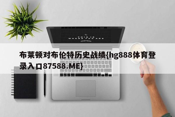 布莱顿对布伦特历史战绩{hg888体育登录入口87588.ME}