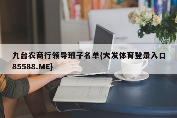 九台农商行领导班子名单{大发体育登录入口85588.ME}