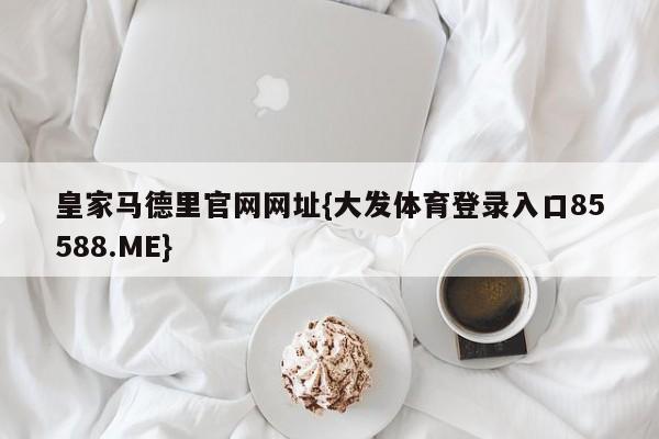 皇家马德里官网网址{大发体育登录入口85588.ME}