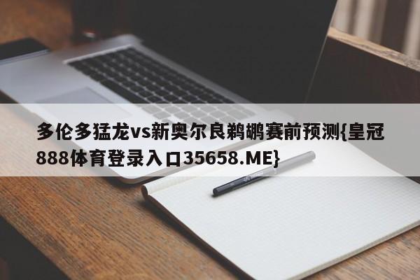 多伦多猛龙vs新奥尔良鹈鹕赛前预测{皇冠888体育登录入口35658.ME}