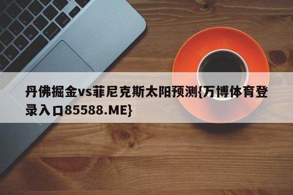 丹佛掘金vs菲尼克斯太阳预测{万博体育登录入口85588.ME}