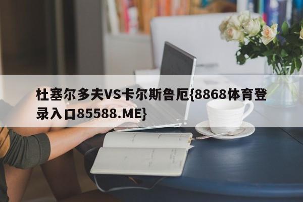 杜塞尔多夫VS卡尔斯鲁厄{8868体育登录入口85588.ME}