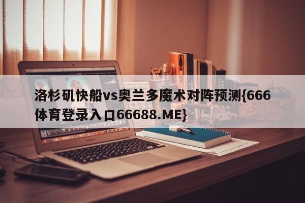 洛杉矶快船vs奥兰多魔术对阵预测{666体育登录入口66688.ME}