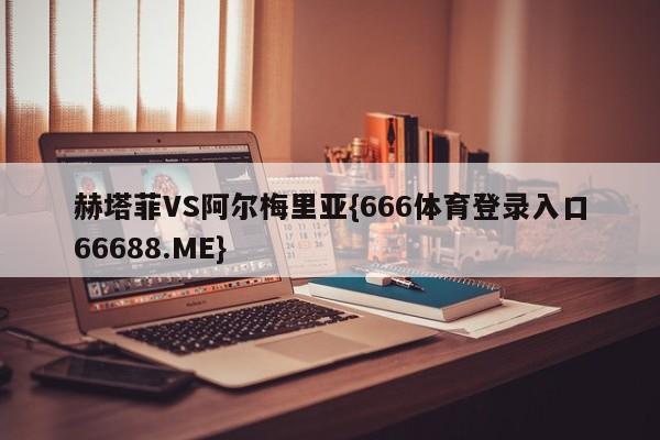 赫塔菲VS阿尔梅里亚{666体育登录入口66688.ME}