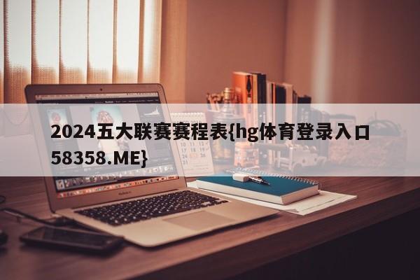2024五大联赛赛程表{hg体育登录入口58358.ME}