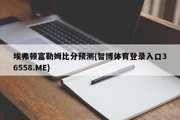 埃弗顿富勒姆比分预测{智博体育登录入口36558.ME}