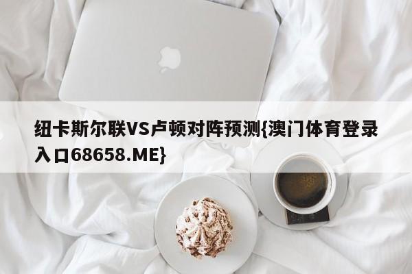 纽卡斯尔联VS卢顿对阵预测{澳门体育登录入口68658.ME}