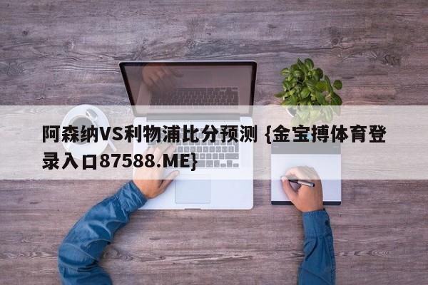 阿森纳VS利物浦比分预测 {金宝搏体育登录入口87588.ME}