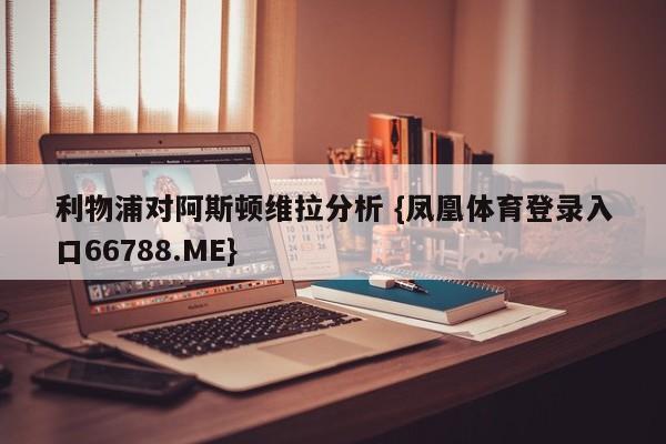 利物浦对阿斯顿维拉分析 {凤凰体育登录入口66788.ME}