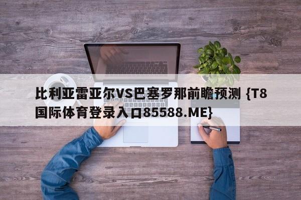 比利亚雷亚尔VS巴塞罗那前瞻预测 {T8国际体育登录入口85588.ME}