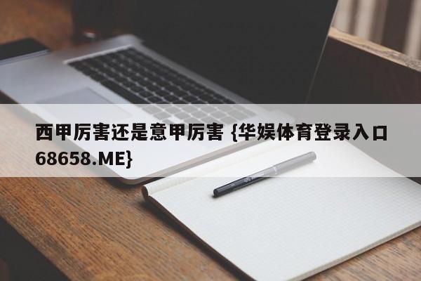 西甲厉害还是意甲厉害 {华娱体育登录入口68658.ME}