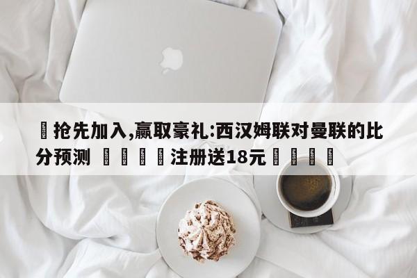 ✅抢先加入,赢取豪礼:西汉姆联对曼联的比分预测 🏆注册送18元🎁