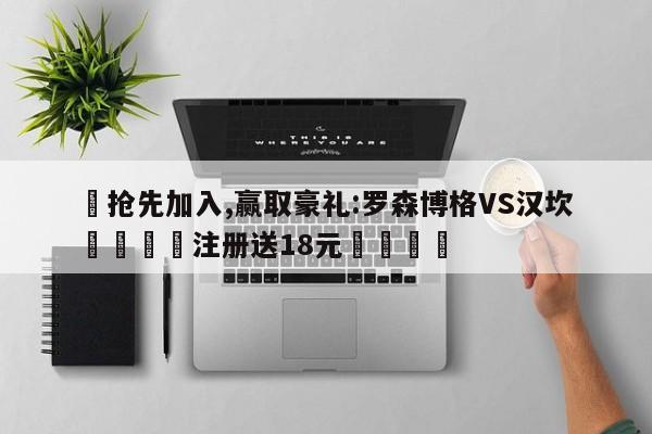 ✅抢先加入,赢取豪礼:罗森博格VS汉坎 🏆注册送18元🎁