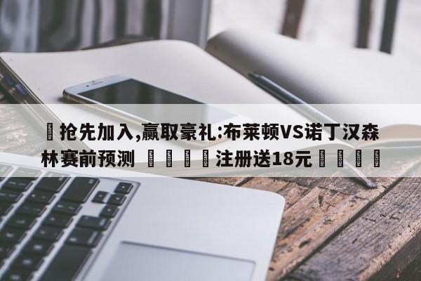 ✅抢先加入,赢取豪礼:布莱顿VS诺丁汉森林赛前预测 🏆注册送18元🎁