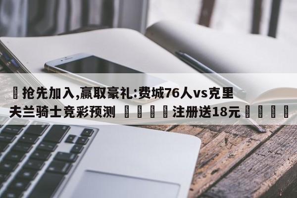 ✅抢先加入,赢取豪礼:费城76人vs克里夫兰骑士竞彩预测 🏆注册送18元🎁