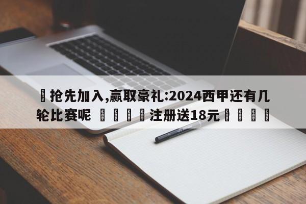 ✅抢先加入,赢取豪礼:2024西甲还有几轮比赛呢 🏆注册送18元🎁