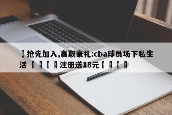 ✅抢先加入,赢取豪礼:cba球员场下私生活 🏆注册送18元🎁