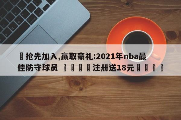 ✅抢先加入,赢取豪礼:2021年nba最佳防守球员 🏆注册送18元🎁