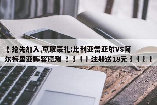 ✅抢先加入,赢取豪礼:比利亚雷亚尔VS阿尔梅里亚阵容预测 🏆注册送18元🎁