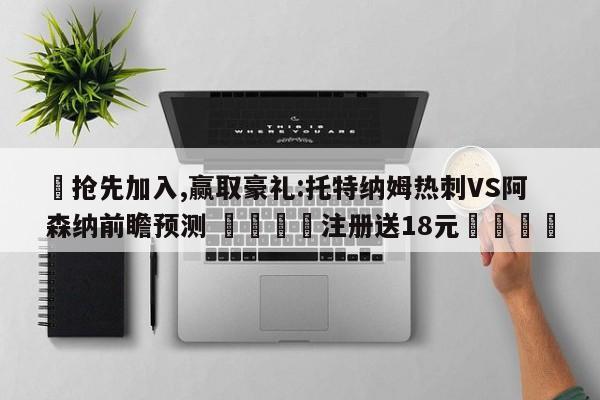 ✅抢先加入,赢取豪礼:托特纳姆热刺VS阿森纳前瞻预测 🏆注册送18元🎁