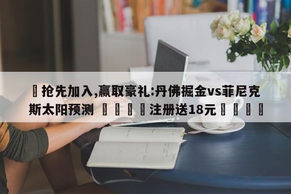 ✅抢先加入,赢取豪礼:丹佛掘金vs菲尼克斯太阳预测 🏆注册送18元🎁