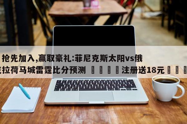 ✅抢先加入,赢取豪礼:菲尼克斯太阳vs俄克拉荷马城雷霆比分预测 🏆注册送18元🎁