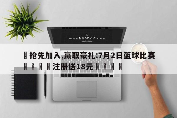 ✅抢先加入,赢取豪礼:7月2日篮球比赛 🏆注册送18元🎁
