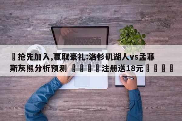 ✅抢先加入,赢取豪礼:洛杉矶湖人vs孟菲斯灰熊分析预测 🏆注册送18元🎁