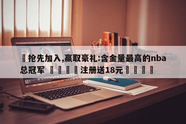✅抢先加入,赢取豪礼:含金量最高的nba总冠军 🏆注册送18元🎁