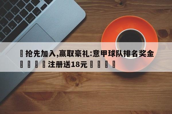 ✅抢先加入,赢取豪礼:意甲球队排名奖金 🏆注册送18元🎁