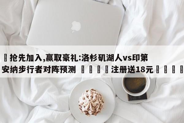 ✅抢先加入,赢取豪礼:洛杉矶湖人vs印第安纳步行者对阵预测 🏆注册送18元🎁