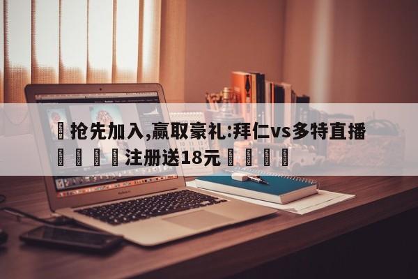 ✅抢先加入,赢取豪礼:拜仁vs多特直播 🏆注册送18元🎁