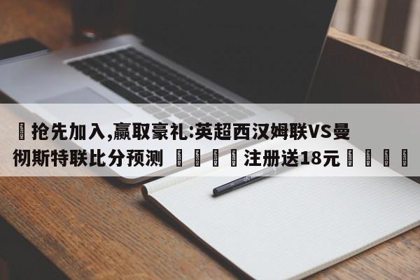 ✅抢先加入,赢取豪礼:英超西汉姆联VS曼彻斯特联比分预测 🏆注册送18元🎁