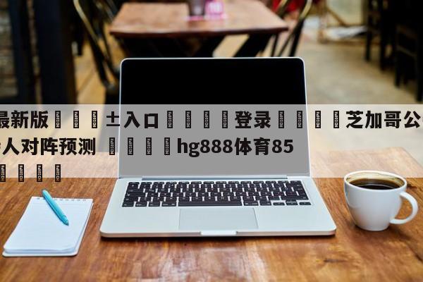 🥀最新版🎱入口🐔登录🚭芝加哥公牛vs波士顿凯尔特人对阵预测 🏆hg888体育85588.ME🎁