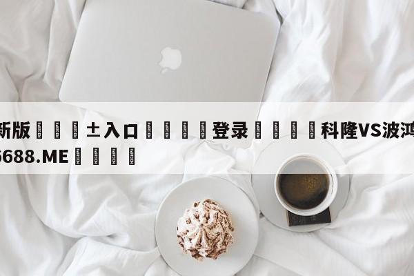 🥀最新版🎱入口🐔登录🚭科隆VS波鸿 🏆1122体育66688.ME🎁