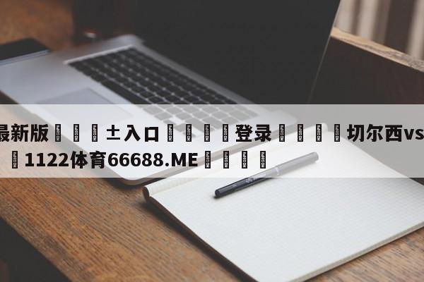 🥀最新版🎱入口🐔登录🚭切尔西vs利物浦历史 🏆1122体育66688.ME🎁