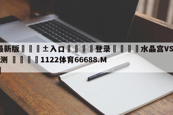 🥀最新版🎱入口🐔登录🚭水晶宫VS阿斯顿维拉前瞻预测 🏆1122体育66688.ME🎁