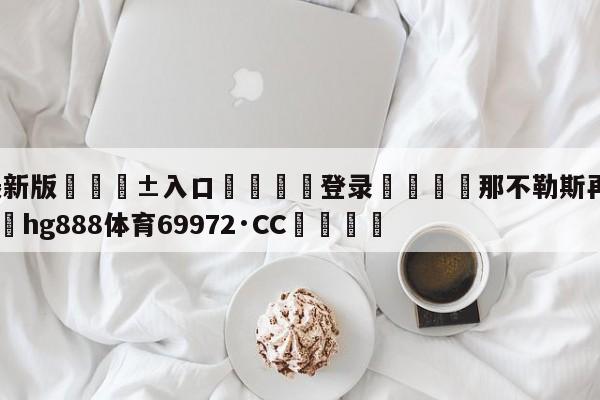 🥀最新版🎱入口🐔登录🚭那不勒斯再夺意甲冠军 🏆hg888体育69972·CC🎁
