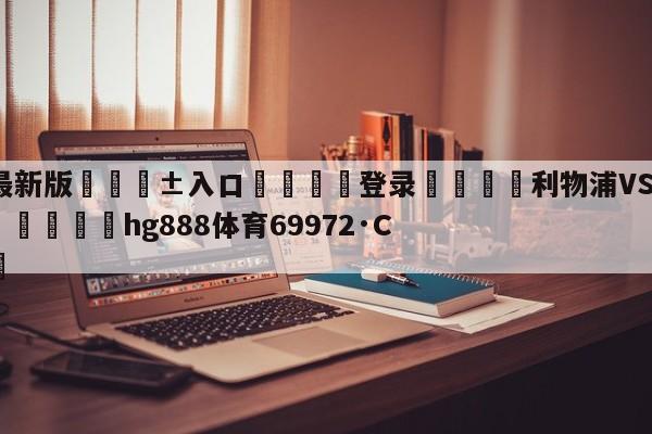 🥀最新版🎱入口🐔登录🚭利物浦VS托特纳姆热刺竞彩 🏆hg888体育69972·CC🎁