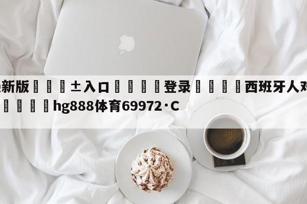 🥀最新版🎱入口🐔登录🚭西班牙人对毕尔巴鄂比分预测 🏆hg888体育69972·CC🎁