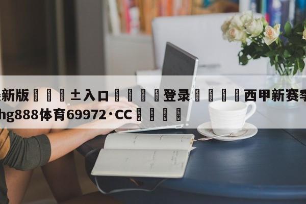 🥀最新版🎱入口🐔登录🚭西甲新赛季赛程公布 🏆hg888体育69972·CC🎁