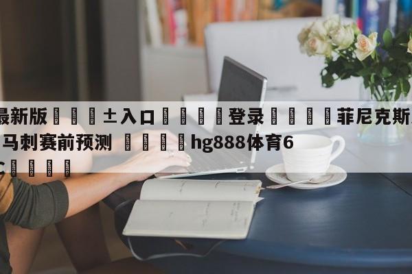 🥀最新版🎱入口🐔登录🚭菲尼克斯太阳vs圣安东尼奥马刺赛前预测 🏆hg888体育69972·CC🎁